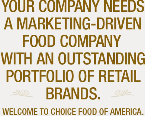 Your Company Needs a marketing-driven food manufacturer with an outstanding portfolio of retail brands. Welcome to Choice Food Of America.